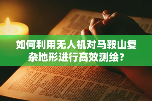 如何利用无人机对马鞍山复杂地形进行高效测绘？
