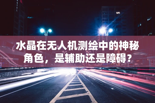 水晶在无人机测绘中的神秘角色，是辅助还是障碍？