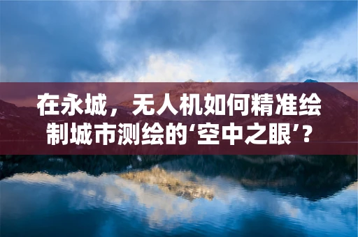 在永城，无人机如何精准绘制城市测绘的‘空中之眼’？