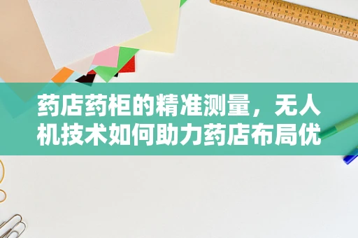 药店药柜的精准测量，无人机技术如何助力药店布局优化？