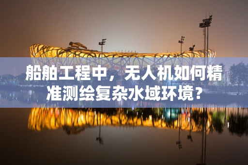船舶工程中，无人机如何精准测绘复杂水域环境？