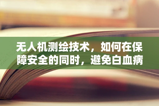 无人机测绘技术，如何在保障安全的同时，避免白血病风险？