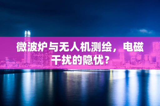 微波炉与无人机测绘，电磁干扰的隐忧？