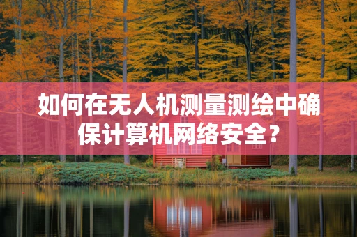 如何在无人机测量测绘中确保计算机网络安全？