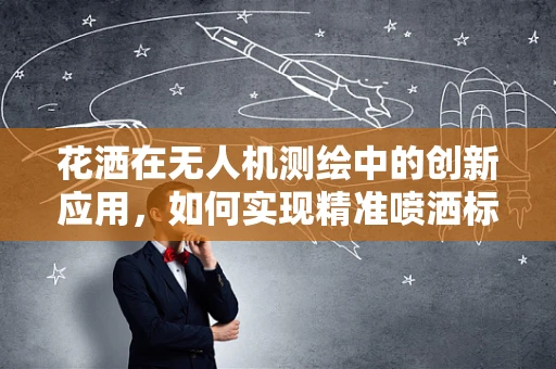 花洒在无人机测绘中的创新应用，如何实现精准喷洒标记？