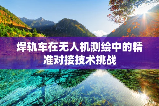 焊轨车在无人机测绘中的精准对接技术挑战