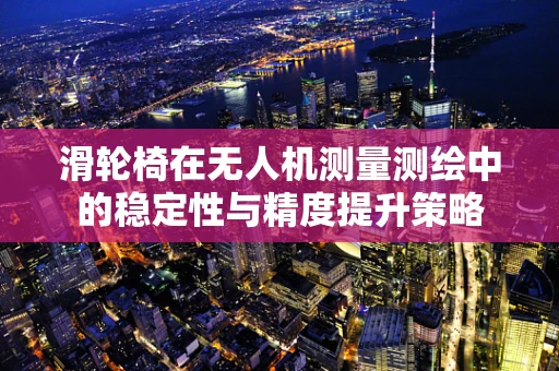 滑轮椅在无人机测量测绘中的稳定性与精度提升策略