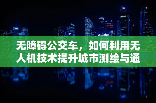 无障碍公交车，如何利用无人机技术提升城市测绘与通行效率？