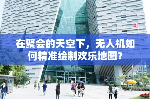 在聚会的天空下，无人机如何精准绘制欢乐地图？