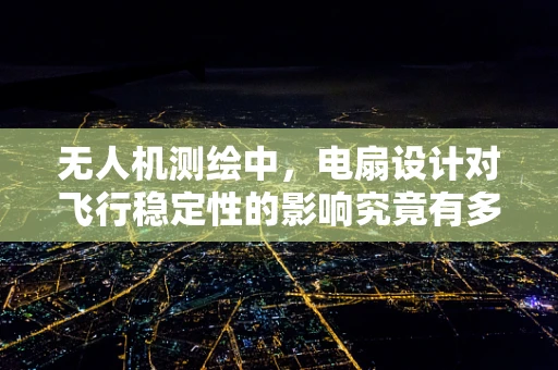 无人机测绘中，电扇设计对飞行稳定性的影响究竟有多大？