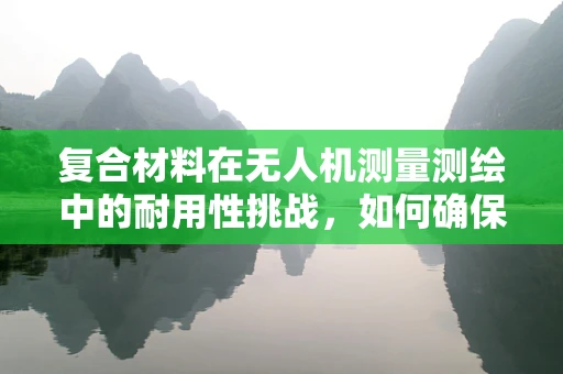 复合材料在无人机测量测绘中的耐用性挑战，如何确保长期稳定？