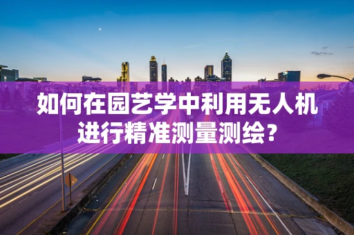如何在园艺学中利用无人机进行精准测量测绘？