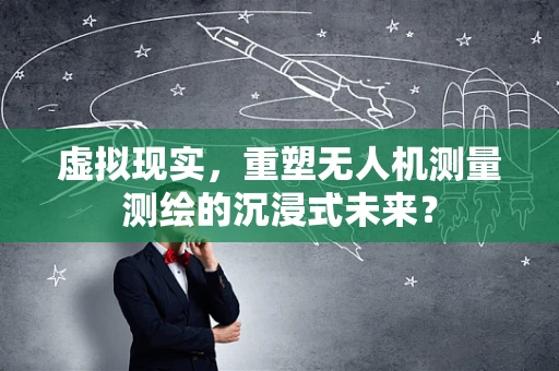 虚拟现实，重塑无人机测量测绘的沉浸式未来？