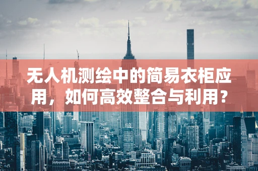 无人机测绘中的简易衣柜应用，如何高效整合与利用？