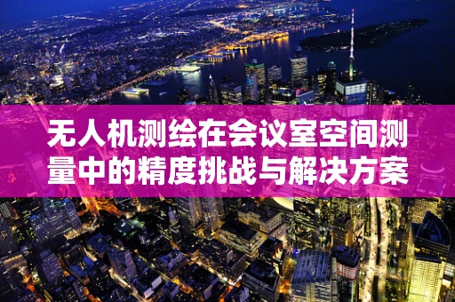 无人机测绘在会议室空间测量中的精度挑战与解决方案