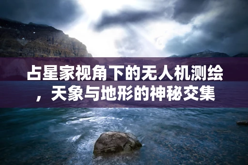 占星家视角下的无人机测绘，天象与地形的神秘交集