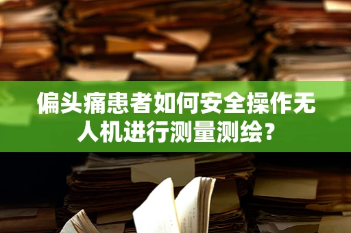 偏头痛患者如何安全操作无人机进行测量测绘？