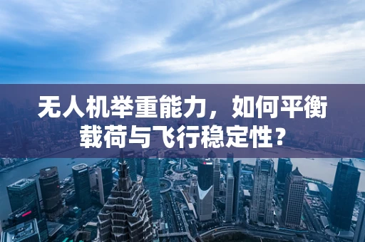 无人机举重能力，如何平衡载荷与飞行稳定性？
