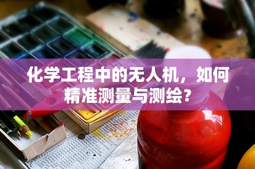 化学工程中的无人机，如何精准测量与测绘？