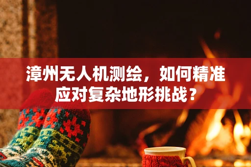 漳州无人机测绘，如何精准应对复杂地形挑战？