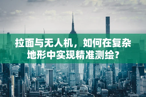 拉面与无人机，如何在复杂地形中实现精准测绘？