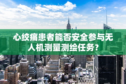 心绞痛患者能否安全参与无人机测量测绘任务？