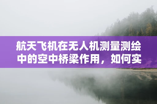 航天飞机在无人机测量测绘中的空中桥梁作用，如何实现高效数据传输？
