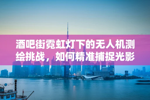 酒吧街霓虹灯下的无人机测绘挑战，如何精准捕捉光影变幻？