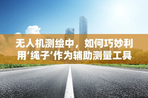 无人机测绘中，如何巧妙利用‘绳子’作为辅助测量工具？