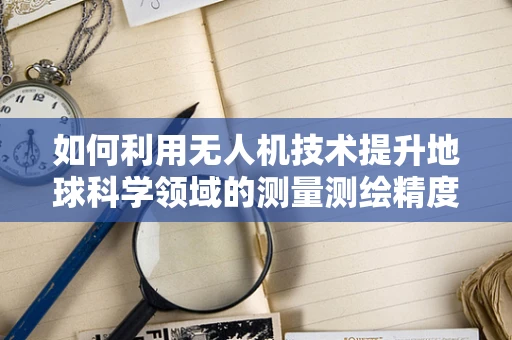 如何利用无人机技术提升地球科学领域的测量测绘精度？