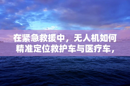 在紧急救援中，无人机如何精准定位救护车与医疗车，以提升响应速度？