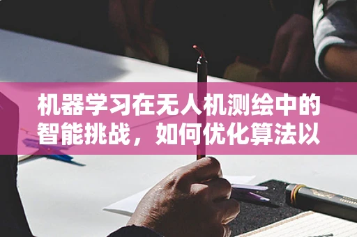 机器学习在无人机测绘中的智能挑战，如何优化算法以提升测绘精度？