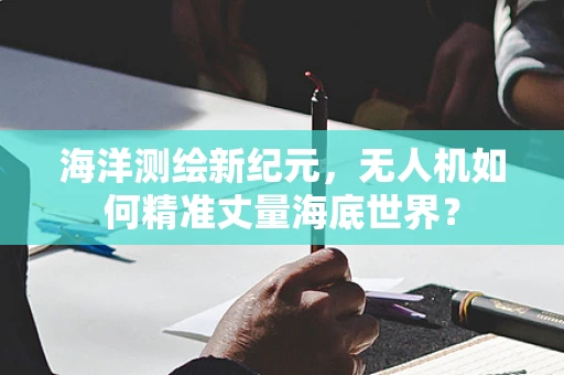 海洋测绘新纪元，无人机如何精准丈量海底世界？