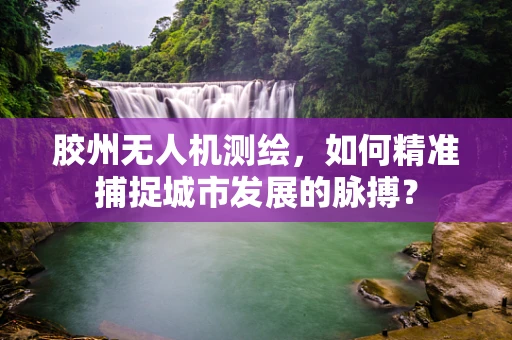 胶州无人机测绘，如何精准捕捉城市发展的脉搏？