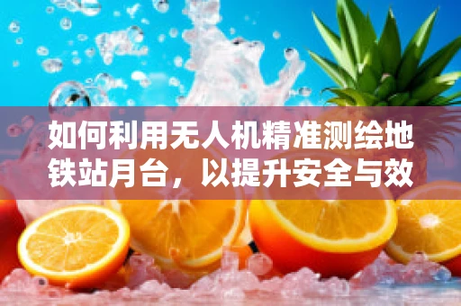 如何利用无人机精准测绘地铁站月台，以提升安全与效率？
