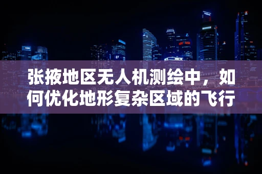 张掖地区无人机测绘中，如何优化地形复杂区域的飞行路径规划？