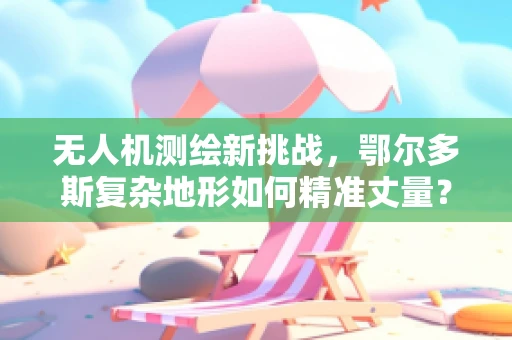 无人机测绘新挑战，鄂尔多斯复杂地形如何精准丈量？