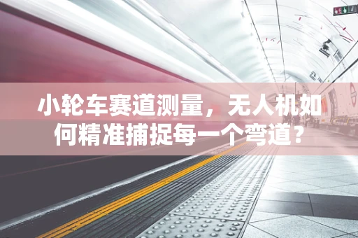 小轮车赛道测量，无人机如何精准捕捉每一个弯道？