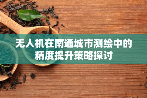 无人机在南通城市测绘中的精度提升策略探讨