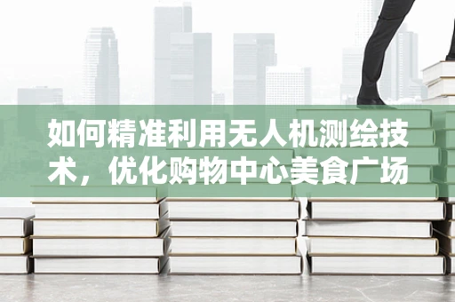 如何精准利用无人机测绘技术，优化购物中心美食广场的布局规划？