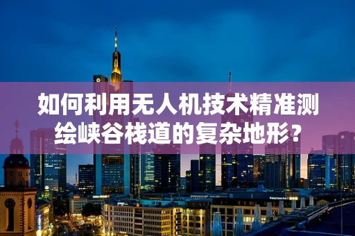 如何利用无人机技术精准测绘峡谷栈道的复杂地形？
