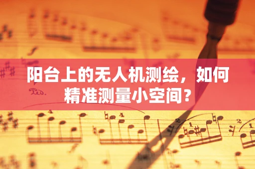 阳台上的无人机测绘，如何精准测量小空间？