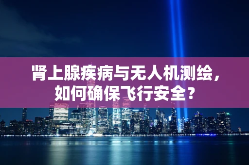 肾上腺疾病与无人机测绘，如何确保飞行安全？