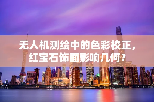 无人机测绘中的色彩校正，红宝石饰面影响几何？