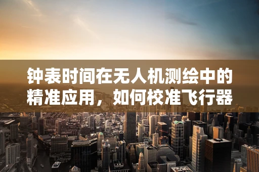 钟表时间在无人机测绘中的精准应用，如何校准飞行器的即时钟与GPS同步？