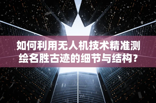 如何利用无人机技术精准测绘名胜古迹的细节与结构？