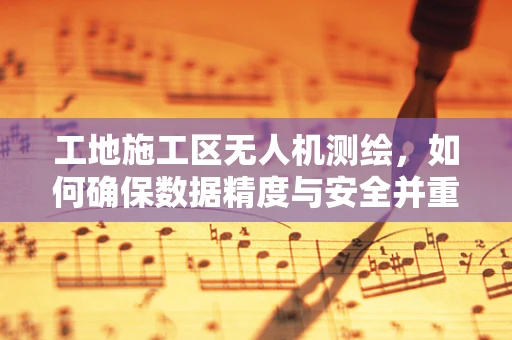 工地施工区无人机测绘，如何确保数据精度与安全并重？