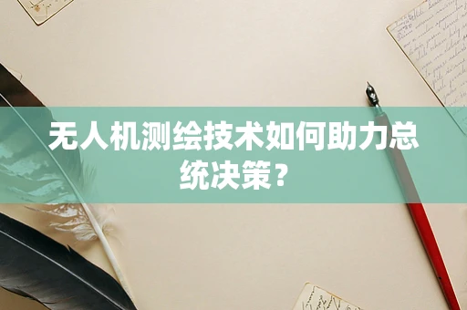 无人机测绘技术如何助力总统决策？