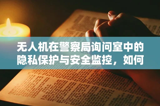 无人机在警察局询问室中的隐私保护与安全监控，如何平衡？