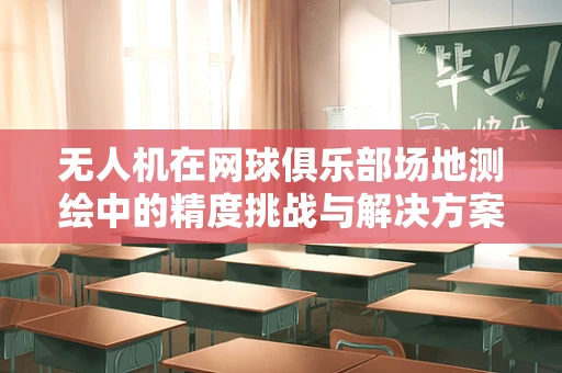 无人机在网球俱乐部场地测绘中的精度挑战与解决方案
